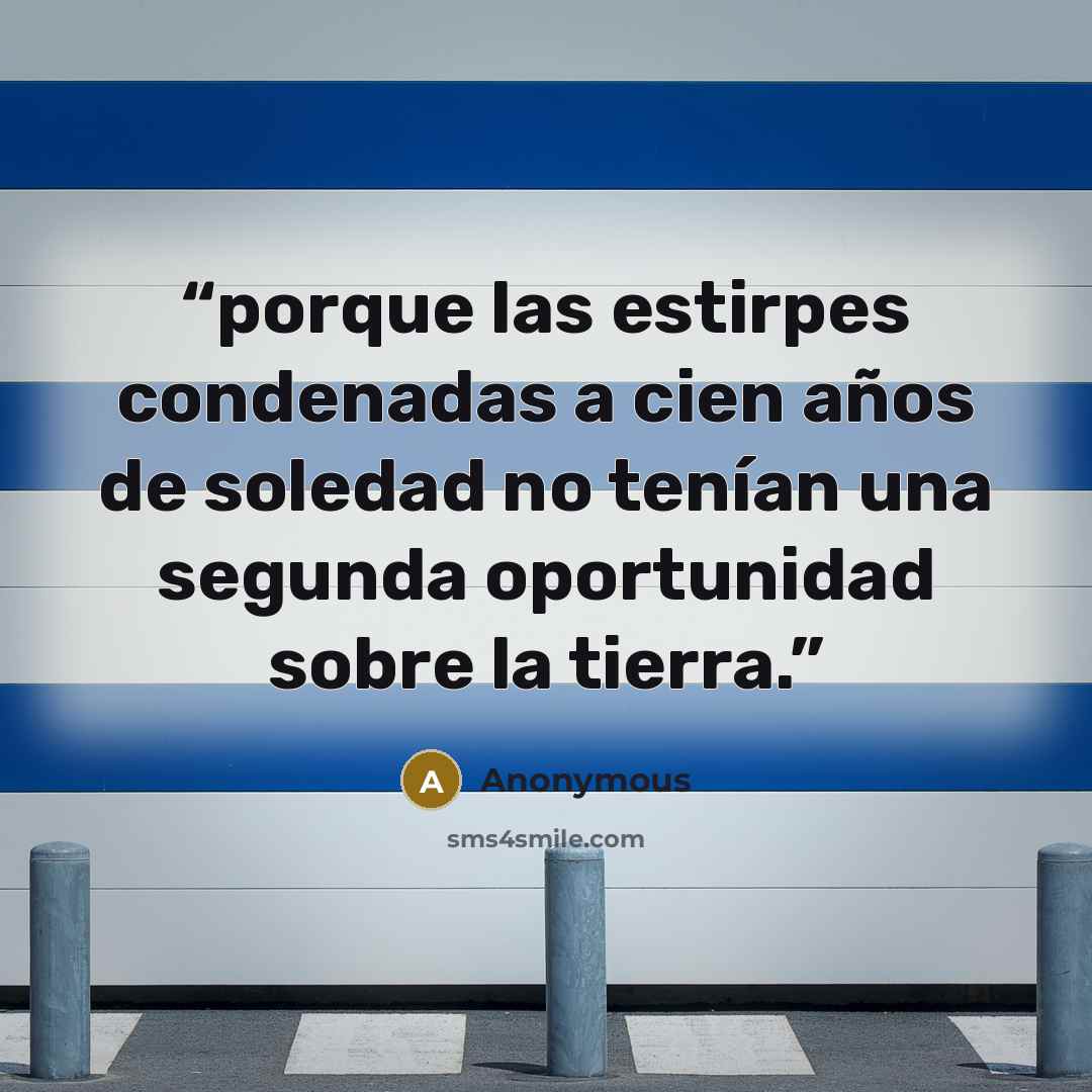 “porque las estirpes condenadas a cien años de soledad no tenían una segunda oportunidad sobre la tierra.” quote by Anonymous