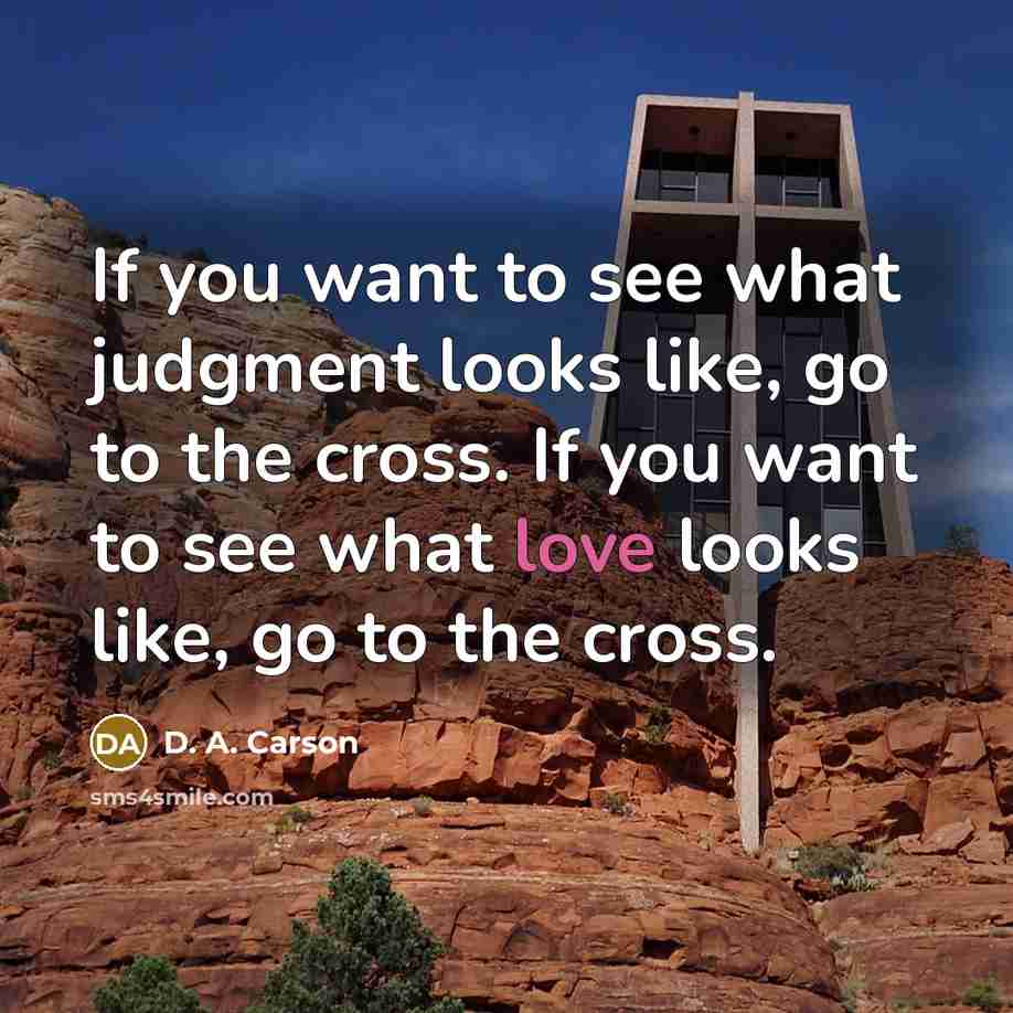 “If you want to see what judgment looks like, go to the cross. If you want to see what love looks like, go to the cross.” quote by D. A. Carson