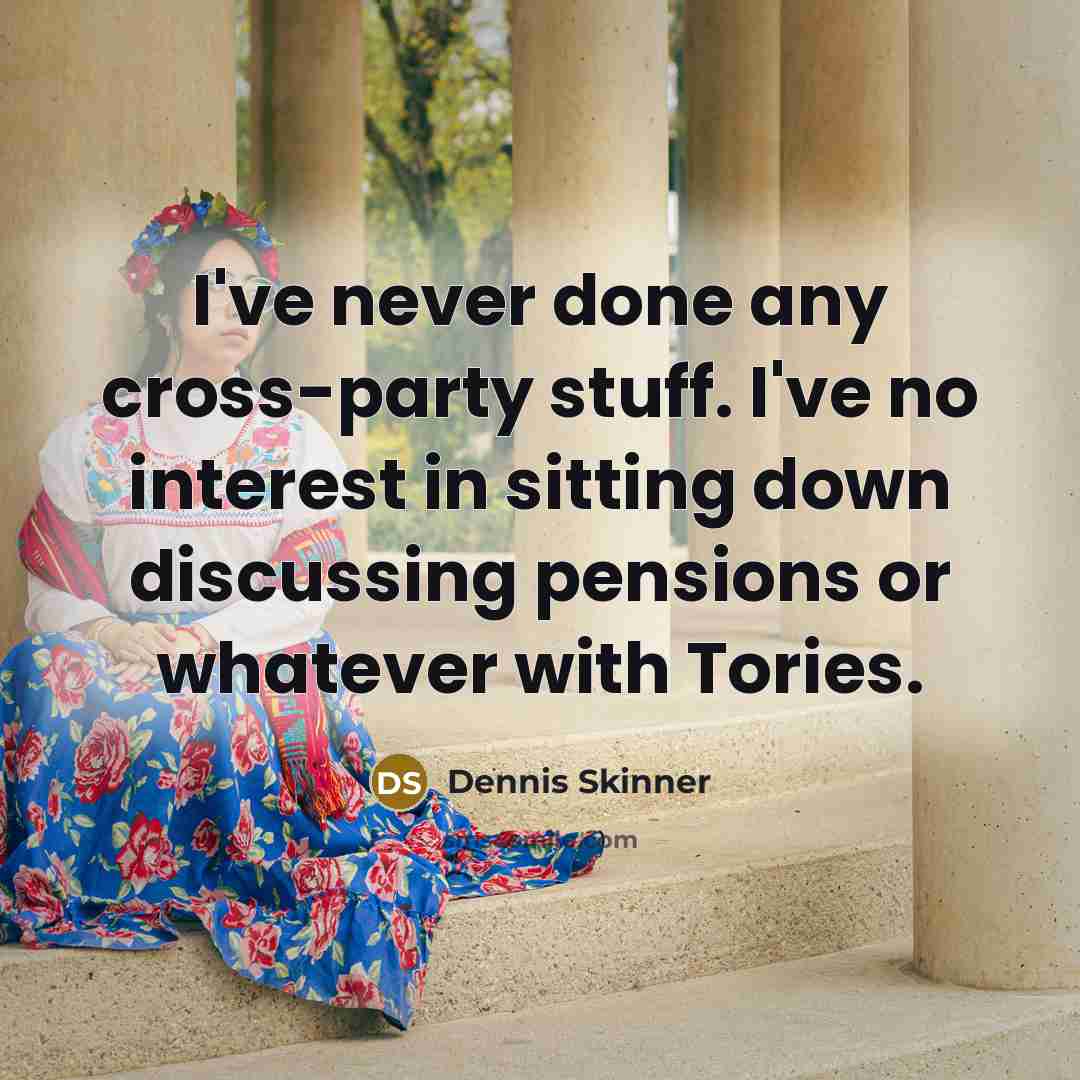 “I've never done any cross-party stuff. I've no interest in…” quote by Dennis Skinner