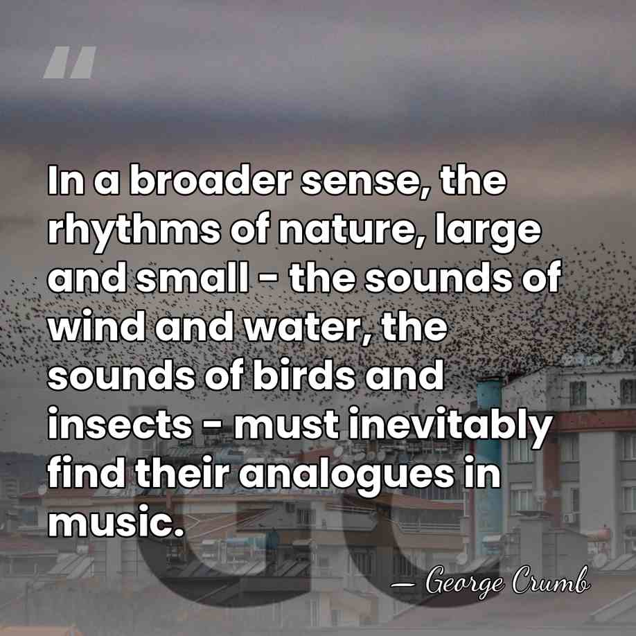 In a broader sense, the rhythms of nature, large and small -&hellip; - George Crumb