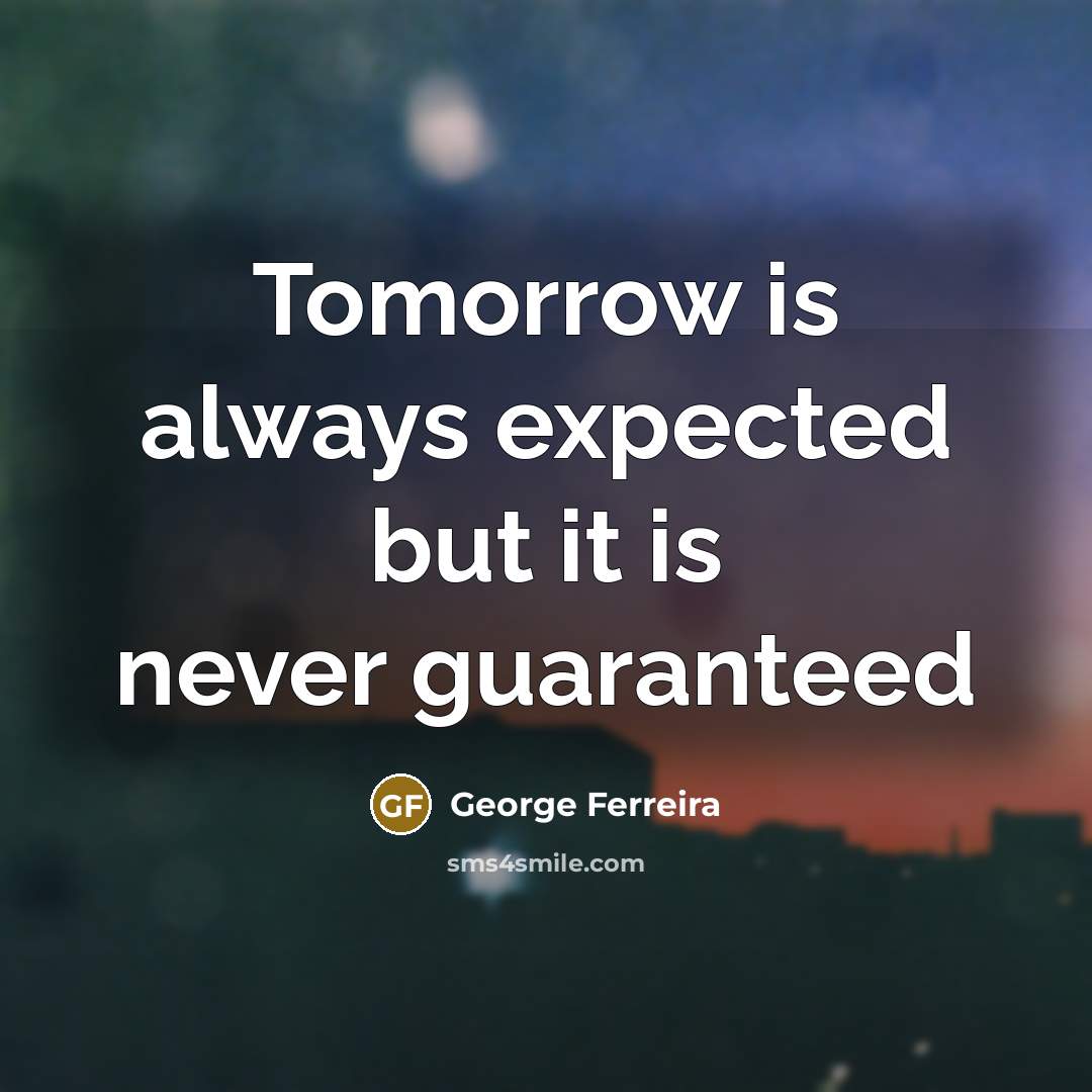 “Tomorrow is always expected but it is never guaranteed…” quote by George Ferreira