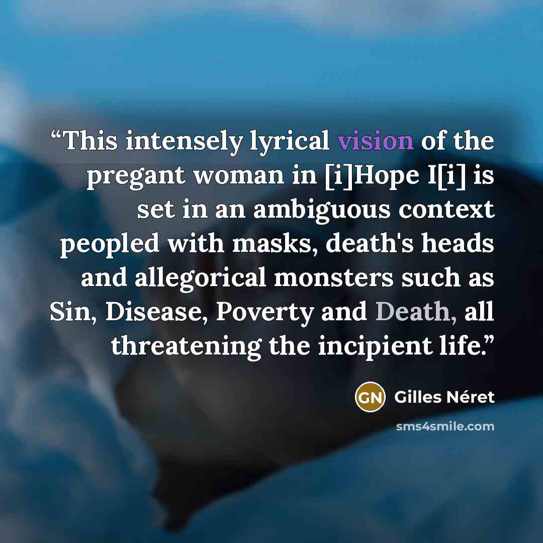 “This intensely lyrical vision of the pregant woman in [i]Hope I[i] is set in an ambiguous context peopled with masks, death's heads and allegorical monsters such as Sin, Disease, Poverty and Death, all threatening the incipient life.” quote by Gilles Néret