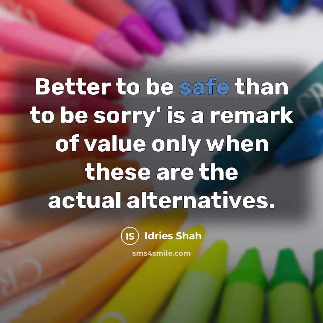 “Better to be safe than to be sorry' is a…” quote by Idries Shah