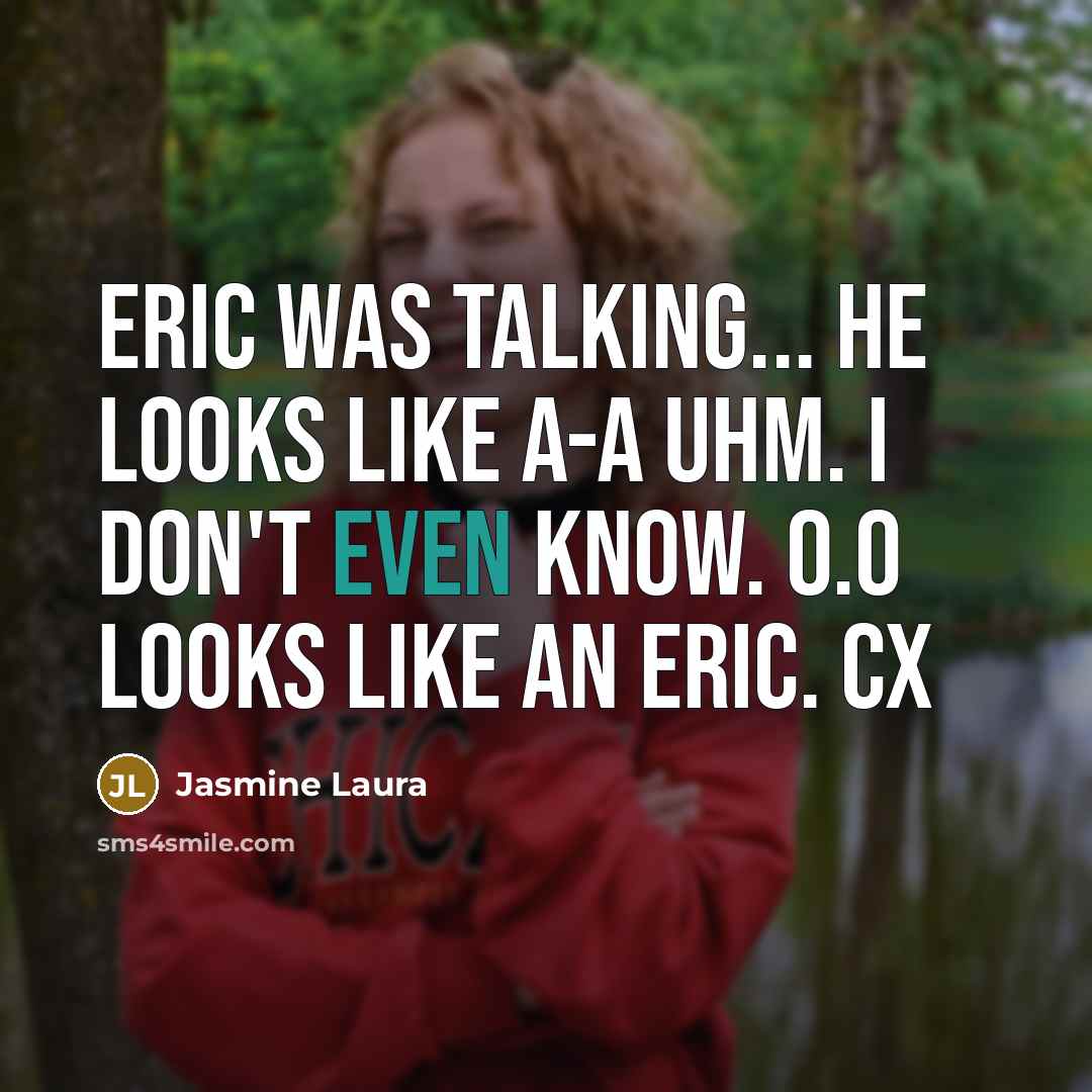 “Eric was talking... He looks like a-a uhm. I don't…” quote by Jasmine Laura
