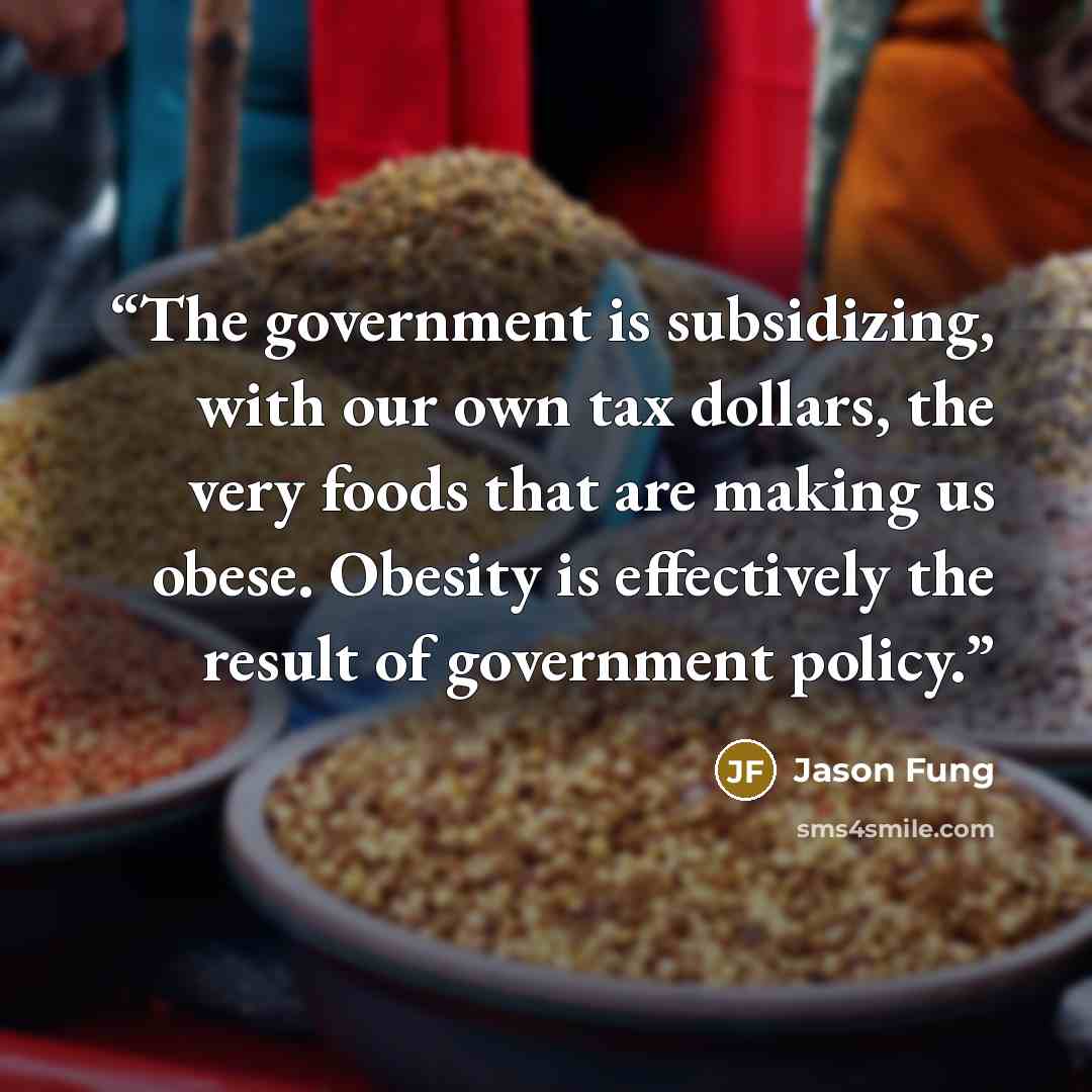 “The government is subsidizing, with our own tax dollars, the very foods that are making us obese. Obesity is effectively the result of government policy.” quote by Jason Fung
