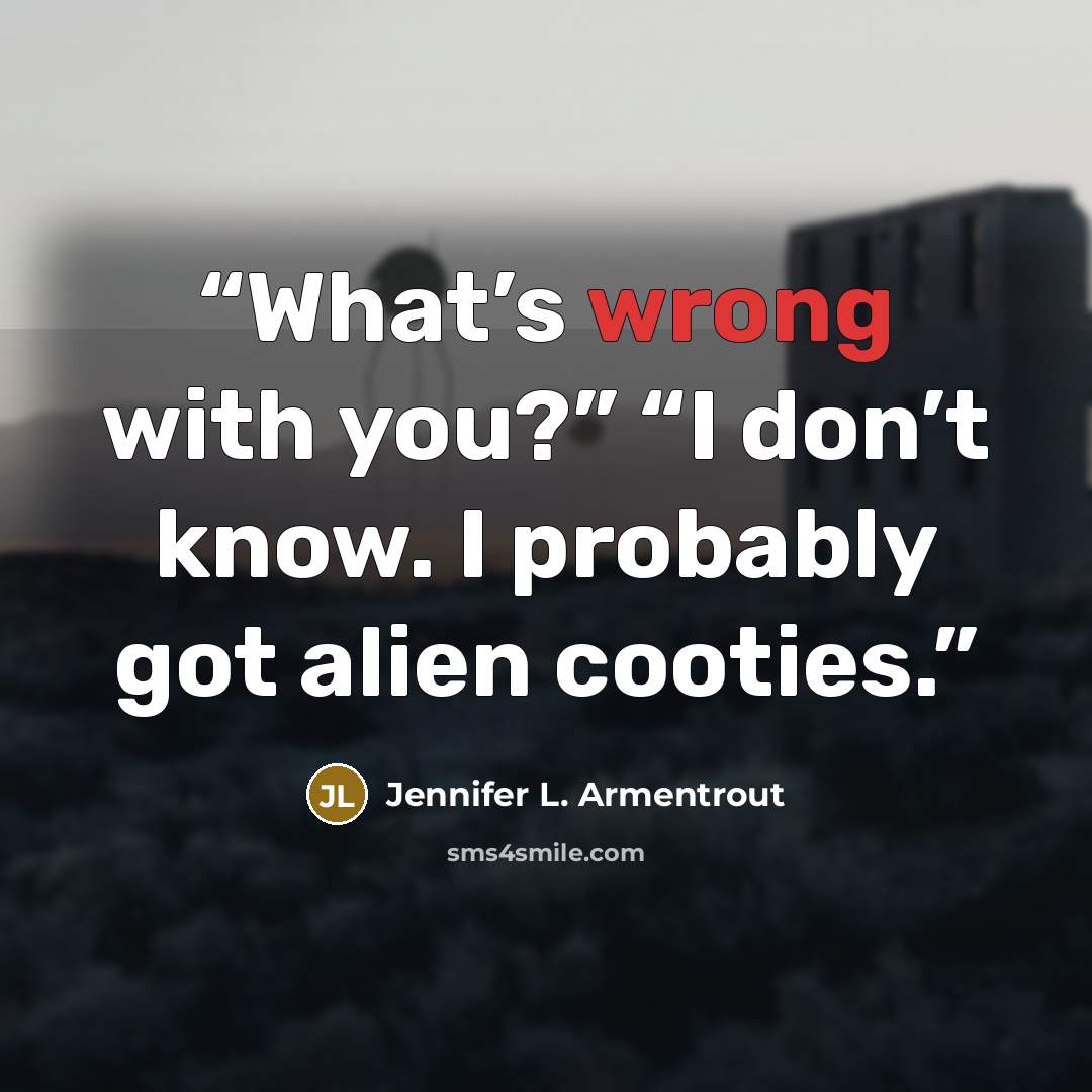 “What’s wrong with you?” “I don’t know. I probably got alien cooties.” quote by Jennifer L. Armentrout
