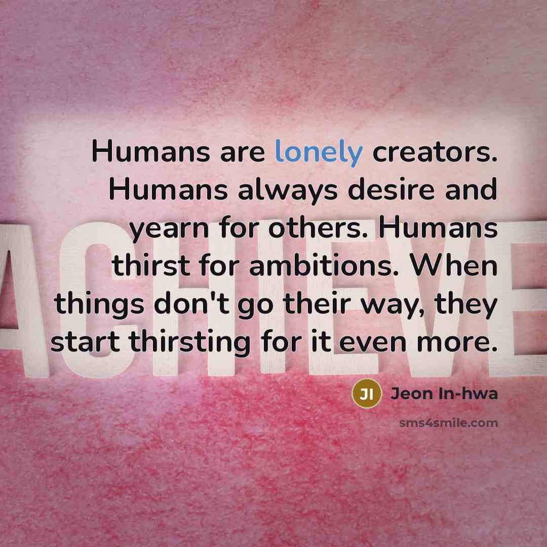 “Humans are lonely creators. Humans always desire and yearn for others. Humans thirst for ambitions. When things don't go their way, they start thirsting for it even more.” quote by Jeon In-hwa