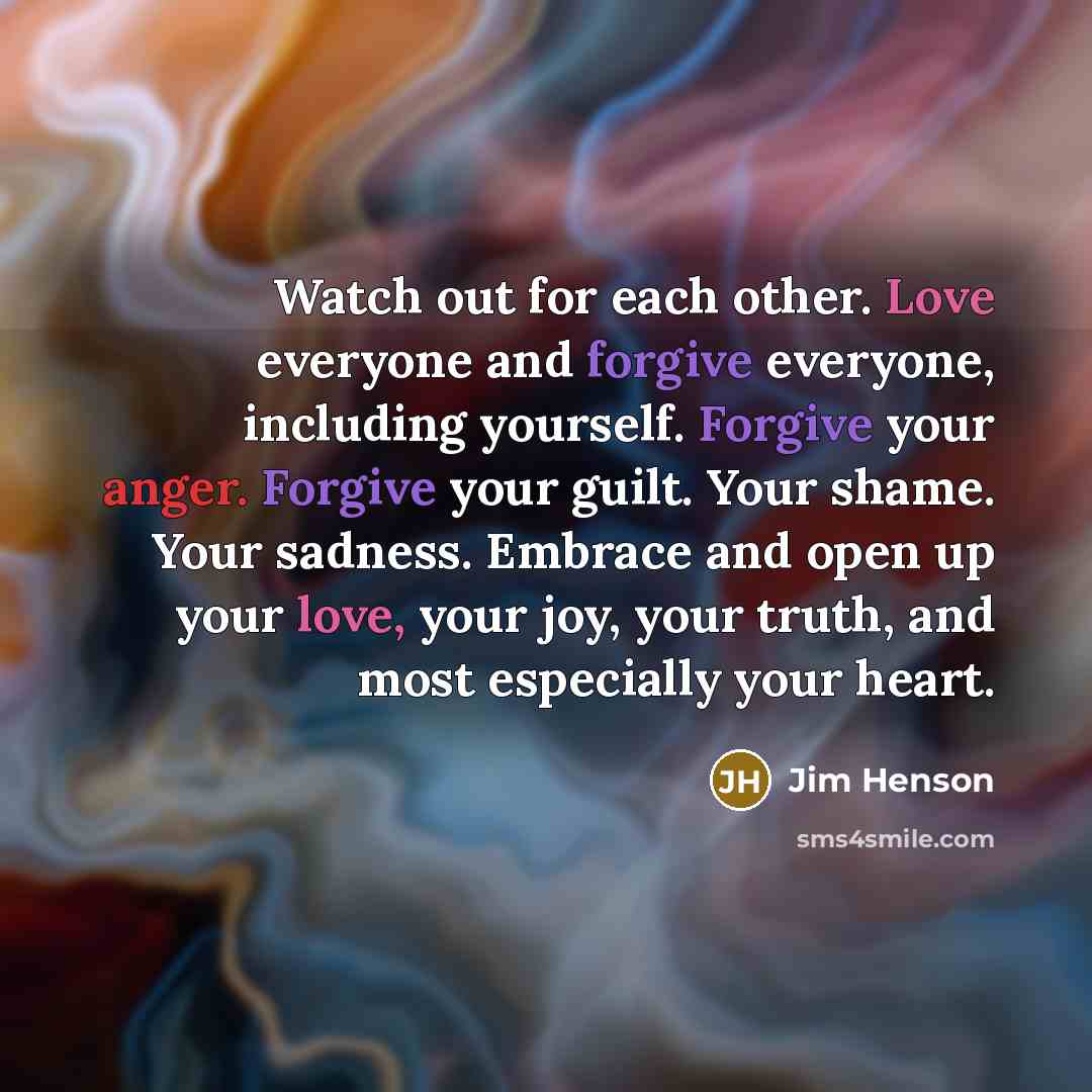 “Watch out for each other. Love everyone and forgive everyone,…” quote by Jim Henson