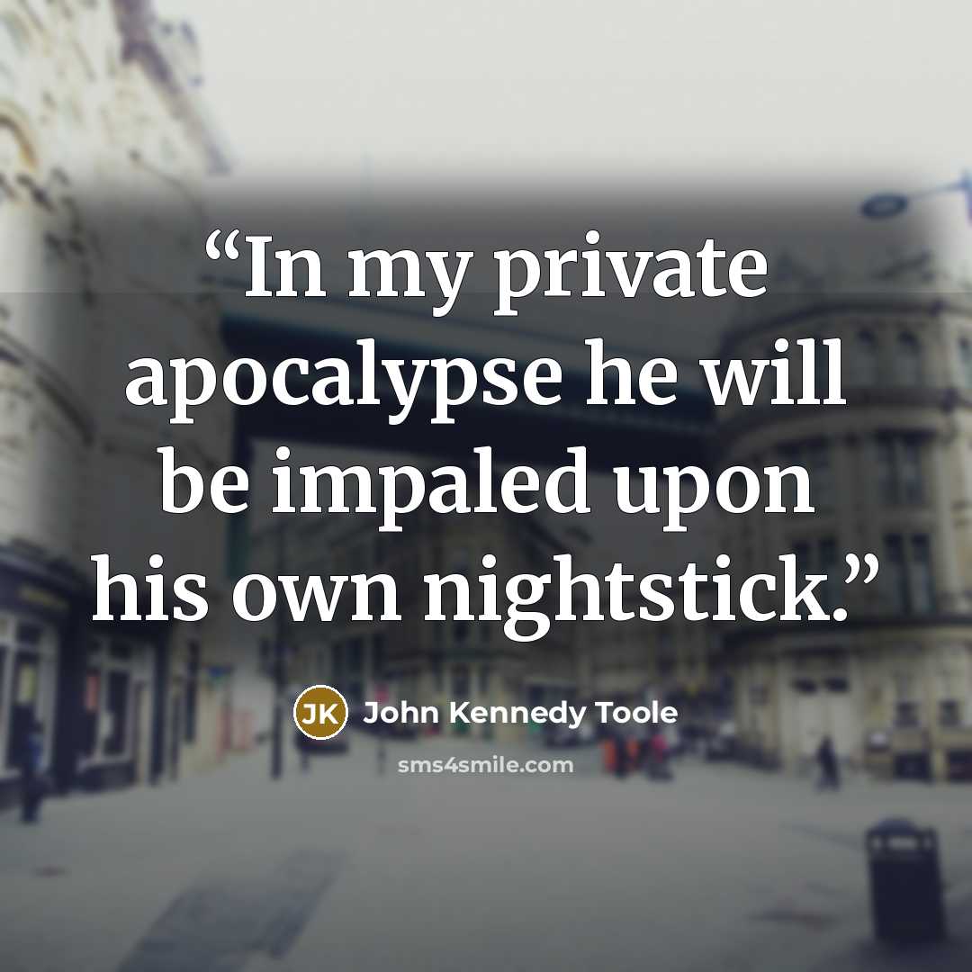 “In my private apocalypse he will be impaled upon his own nightstick.” quote by John Kennedy Toole