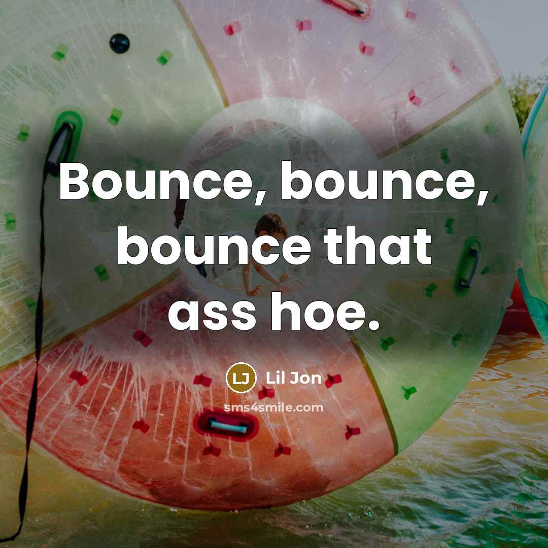 “Bounce, bounce, bounce that ass hoe.…” quote by Lil Jon