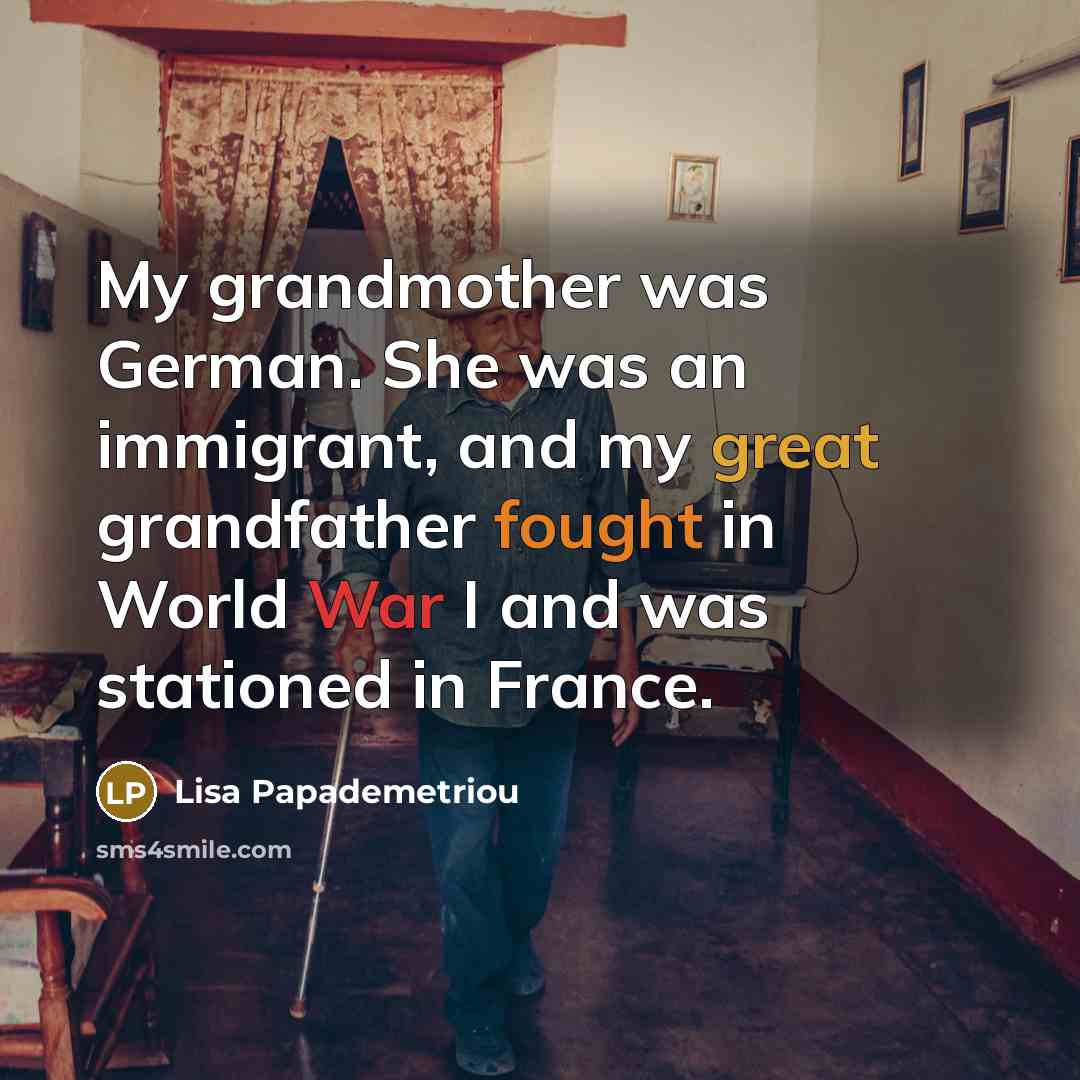 “My grandmother was German. She was an immigrant, and my great grandfather fought in World War I and was stationed in France.” quote by Lisa Papademetriou