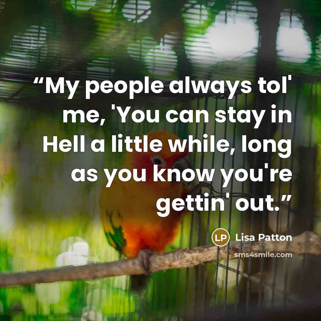 “My people always tol' me, 'You can stay in Hell a little while, long as you know you're gettin' out.” quote by Lisa Patton