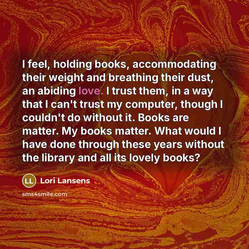 “I feel, holding books, accommodating their weight and breathing their…” quote by Lori Lansens