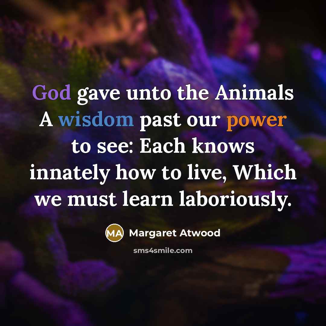 “God gave unto the Animals A wisdom past our power…” quote by Margaret Atwood