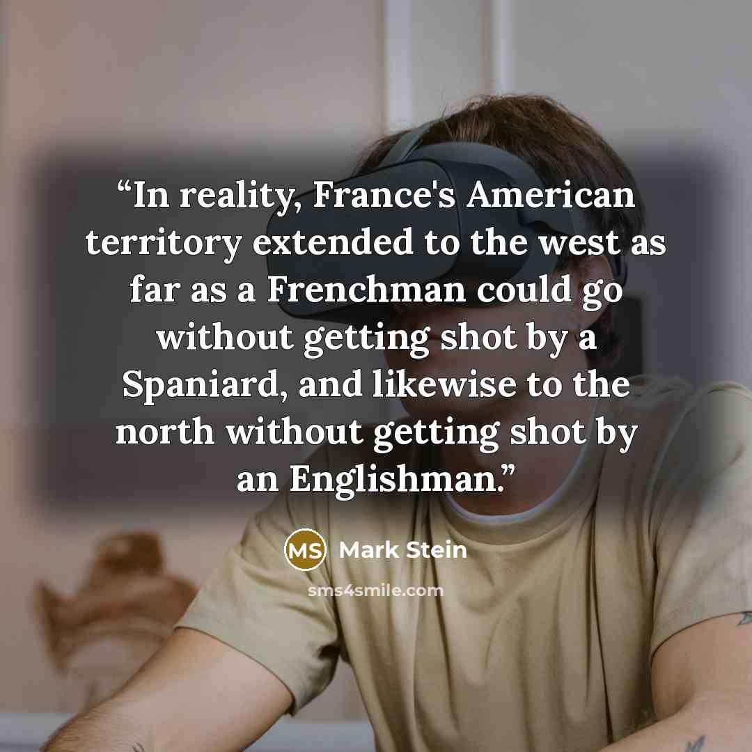 “In reality, France's American territory extended to the west as far as a Frenchman could go without getting shot by a Spaniard, and likewise to the north without getting shot by an Englishman.” quote by Mark Stein