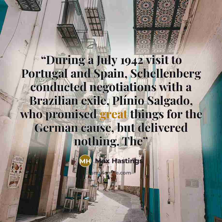 “During a July 1942 visit to Portugal and Spain, Schellenberg conducted negotiations with a Brazilian exile, Plínio Salgado, who promised great things for the German cause, but delivered nothing. The” quote by Max Hastings