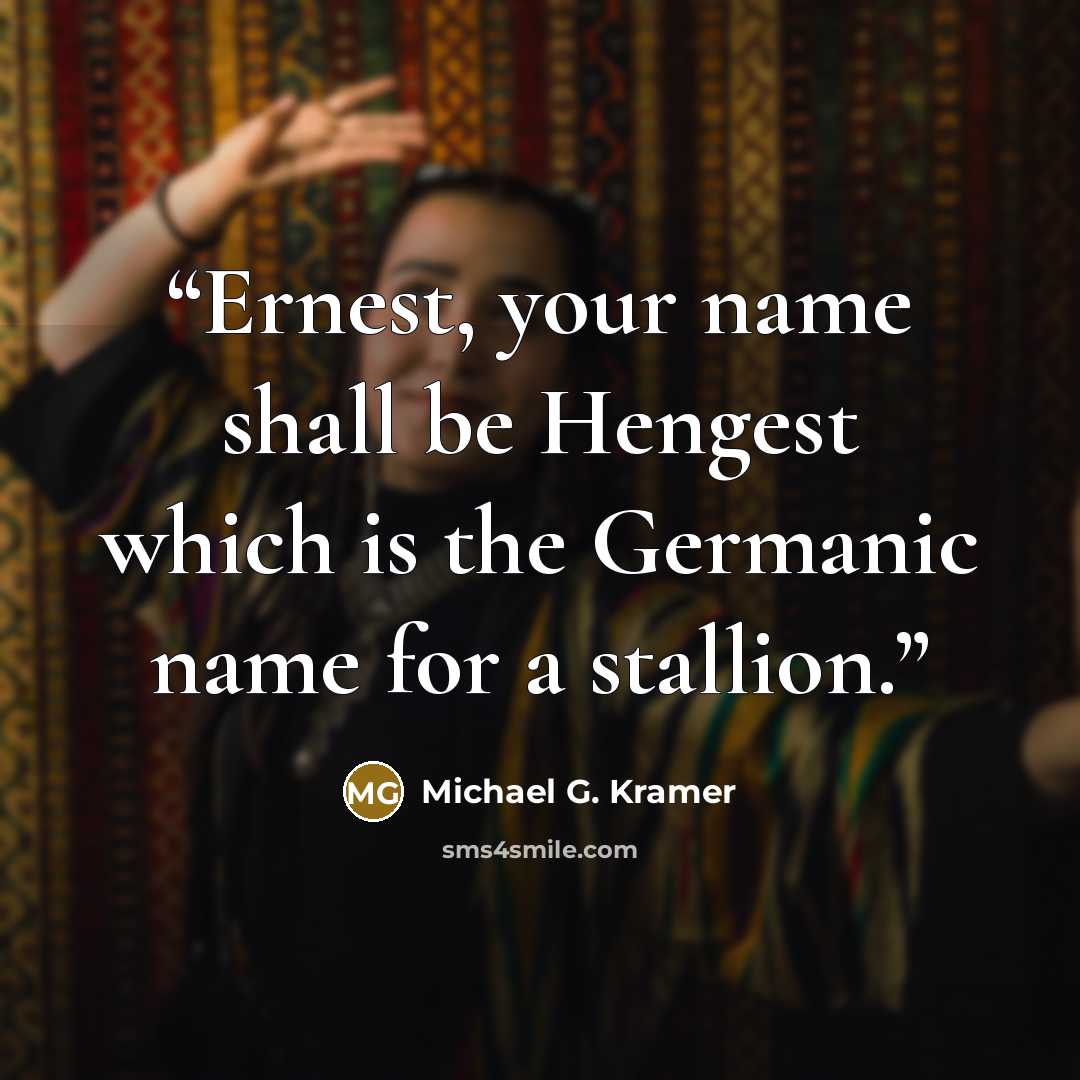 “Ernest, your name shall be Hengest which is the Germanic name for a stallion.” quote by Michael G. Kramer