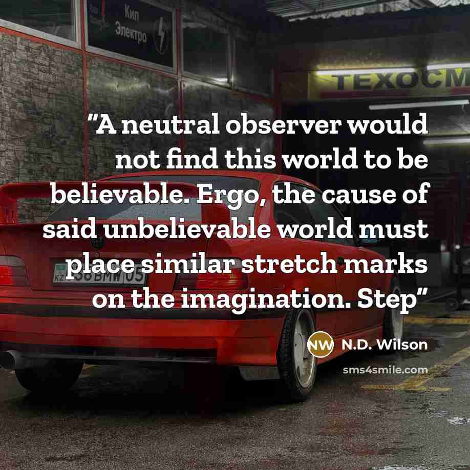 “A neutral observer would not find this world to be believable. Ergo, the cause of said unbelievable world must place similar stretch marks on the imagination. Step” quote by N.D. Wilson