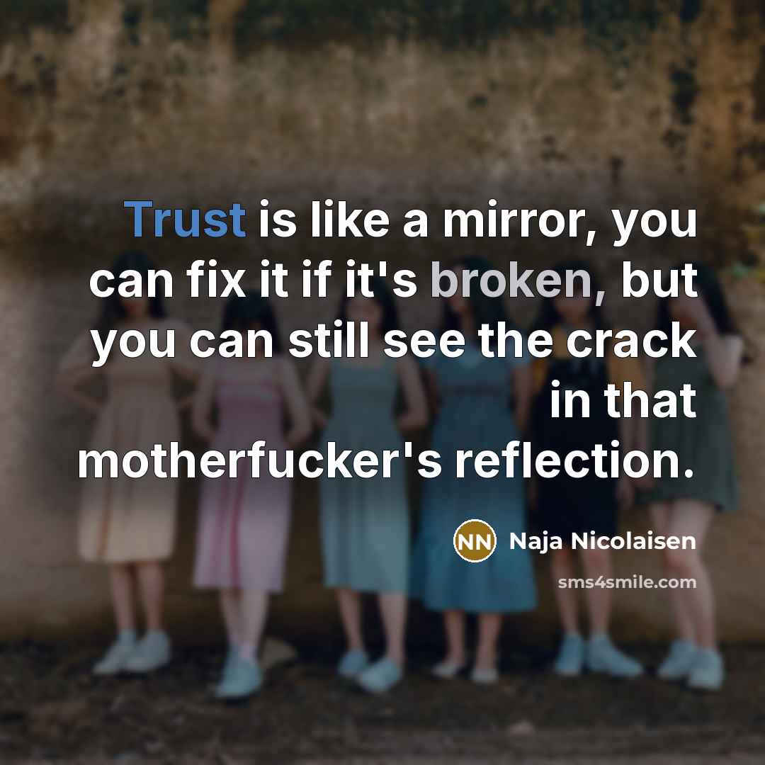 “Trust is like a mirror, you can fix it if it's broken, but you can still see the crack in that motherfucker's reflection.” quote by Naja Nicolaisen