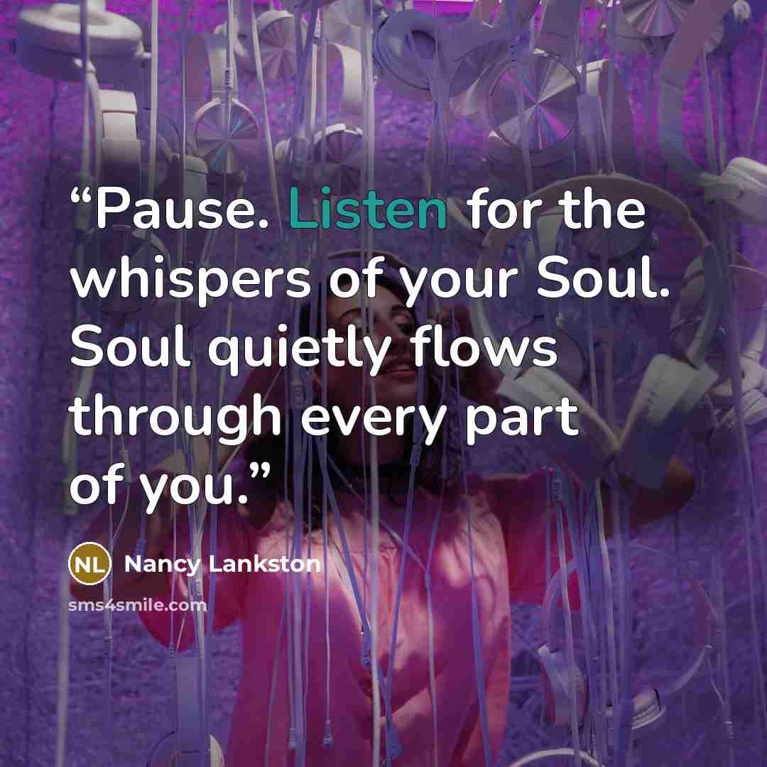 “Pause. Listen for the whispers of your Soul. Soul quietly flows through every part of you.” quote by Nancy Lankston