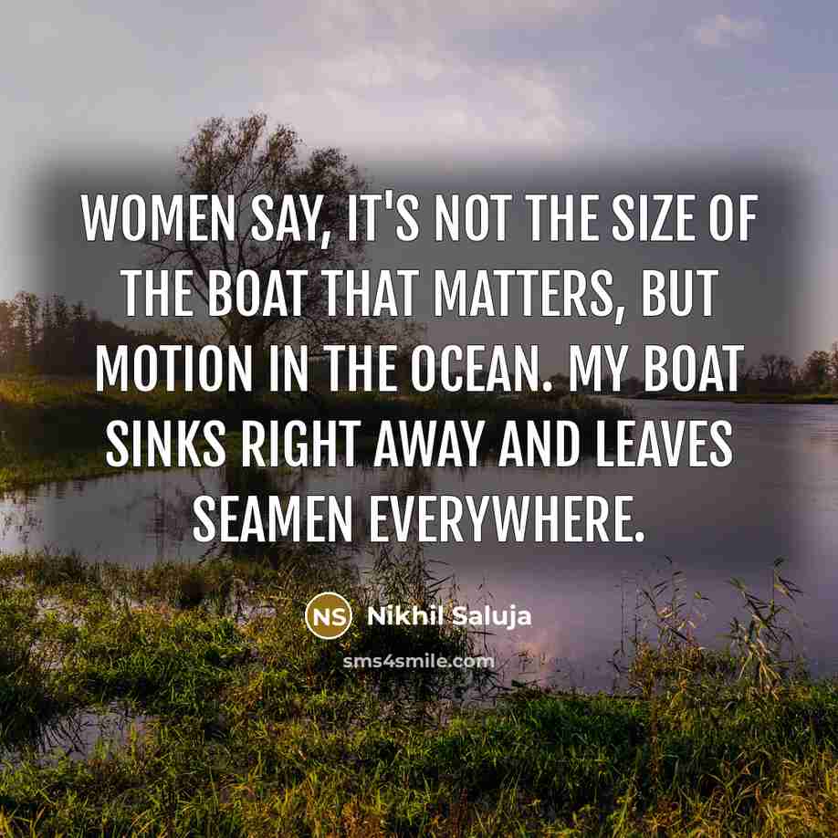 “Women say, It's not the size of the boat that matters, but motion in the ocean. My boat sinks right away and leaves seamen everywhere.” quote by Nikhil Saluja