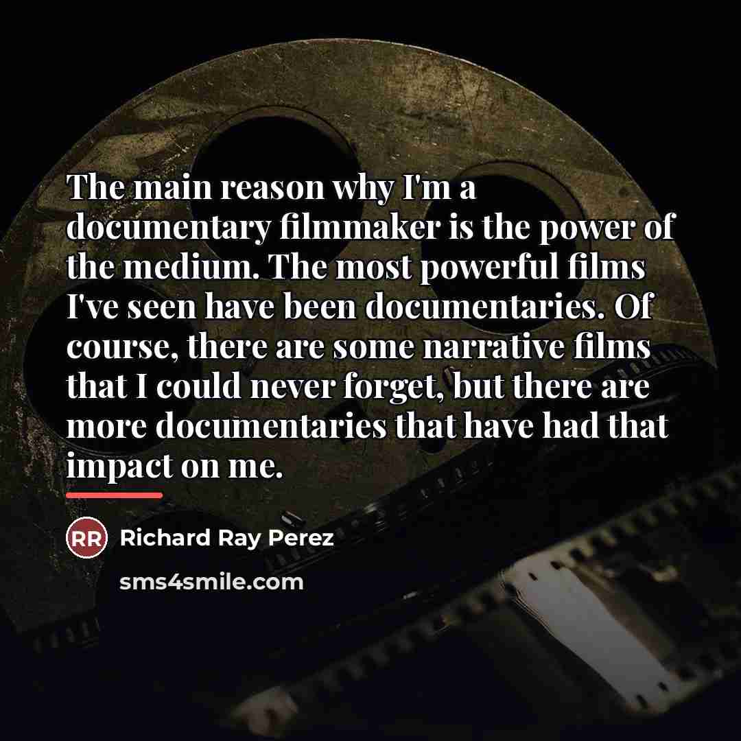 “The main reason why I'm a documentary filmmaker is the…” quote by Richard Ray Perez