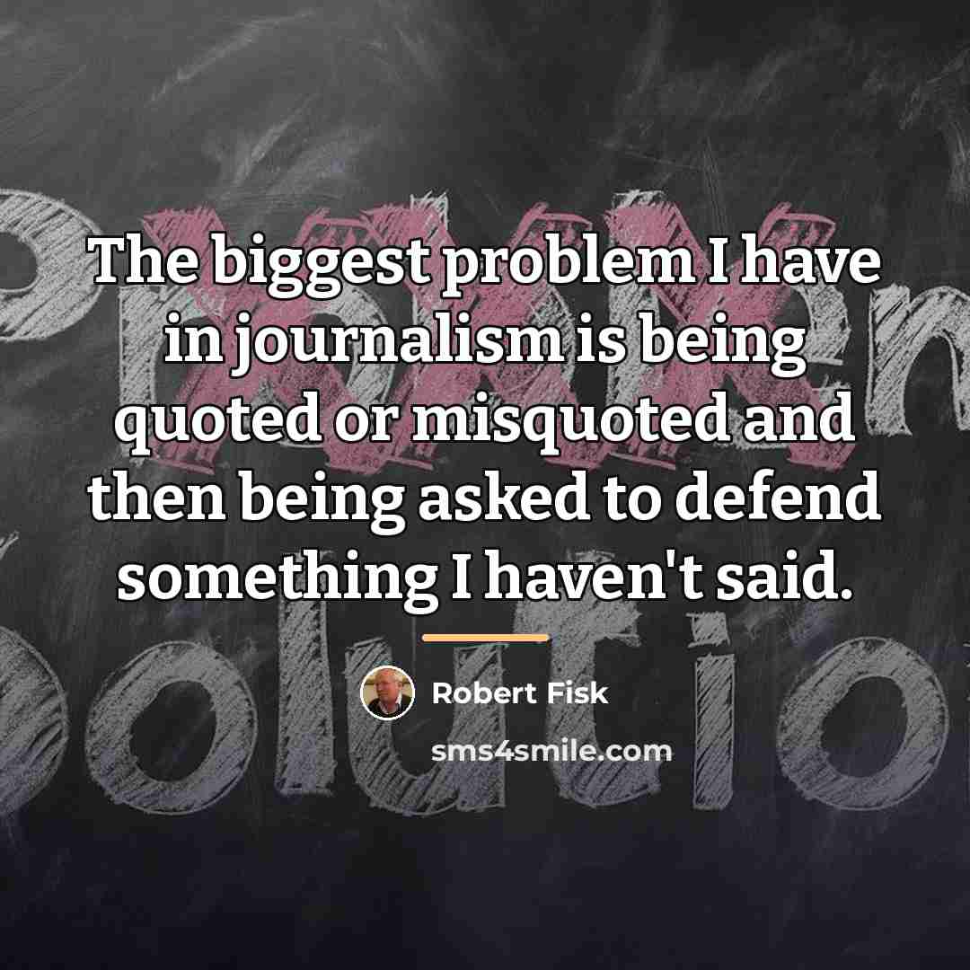 “The biggest problem I have in journalism is being quoted…” quote by Robert Fisk