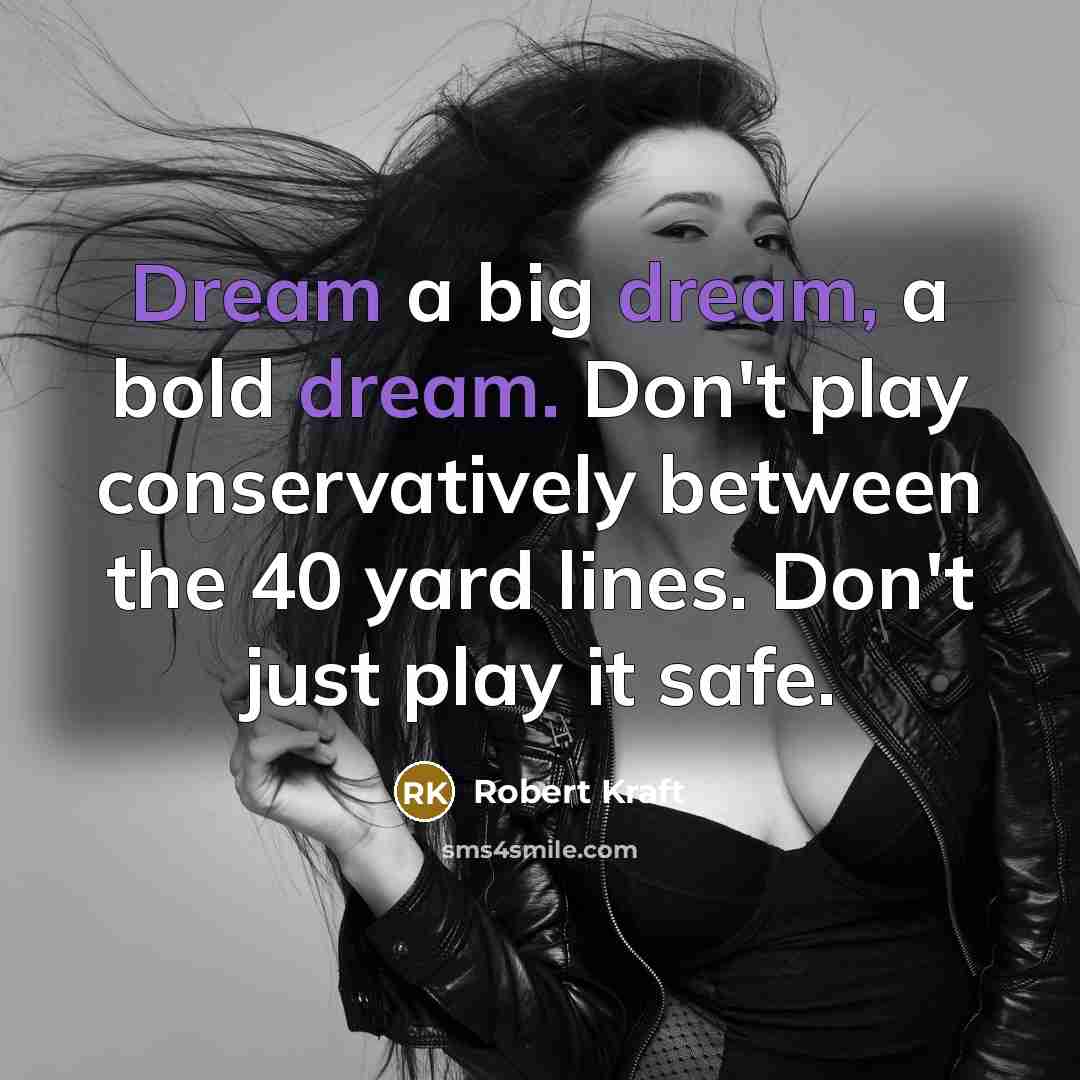 “Dream a big dream, a bold dream. Don't play conservatively…” quote by Robert Kraft