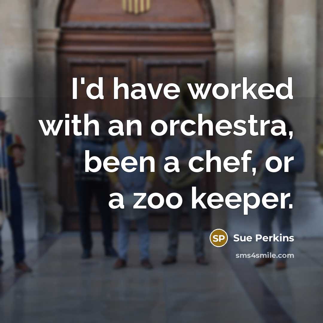 “I'd have worked with an orchestra, been a chef, or…” quote by Sue Perkins