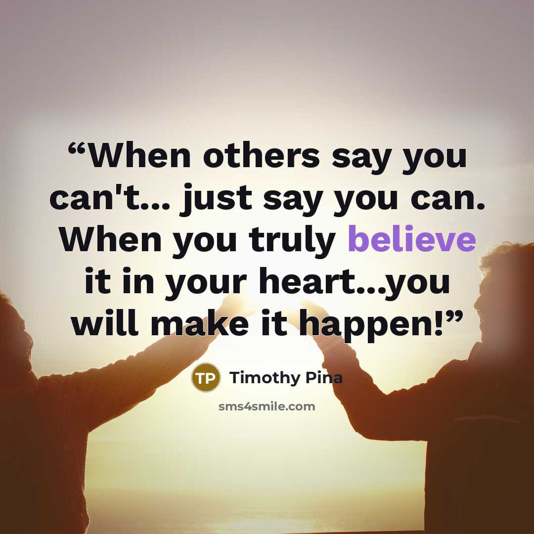 “When others say you can't... just say you can. When you truly believe it in your heart...you will make it happen!” quote by Timothy Pina