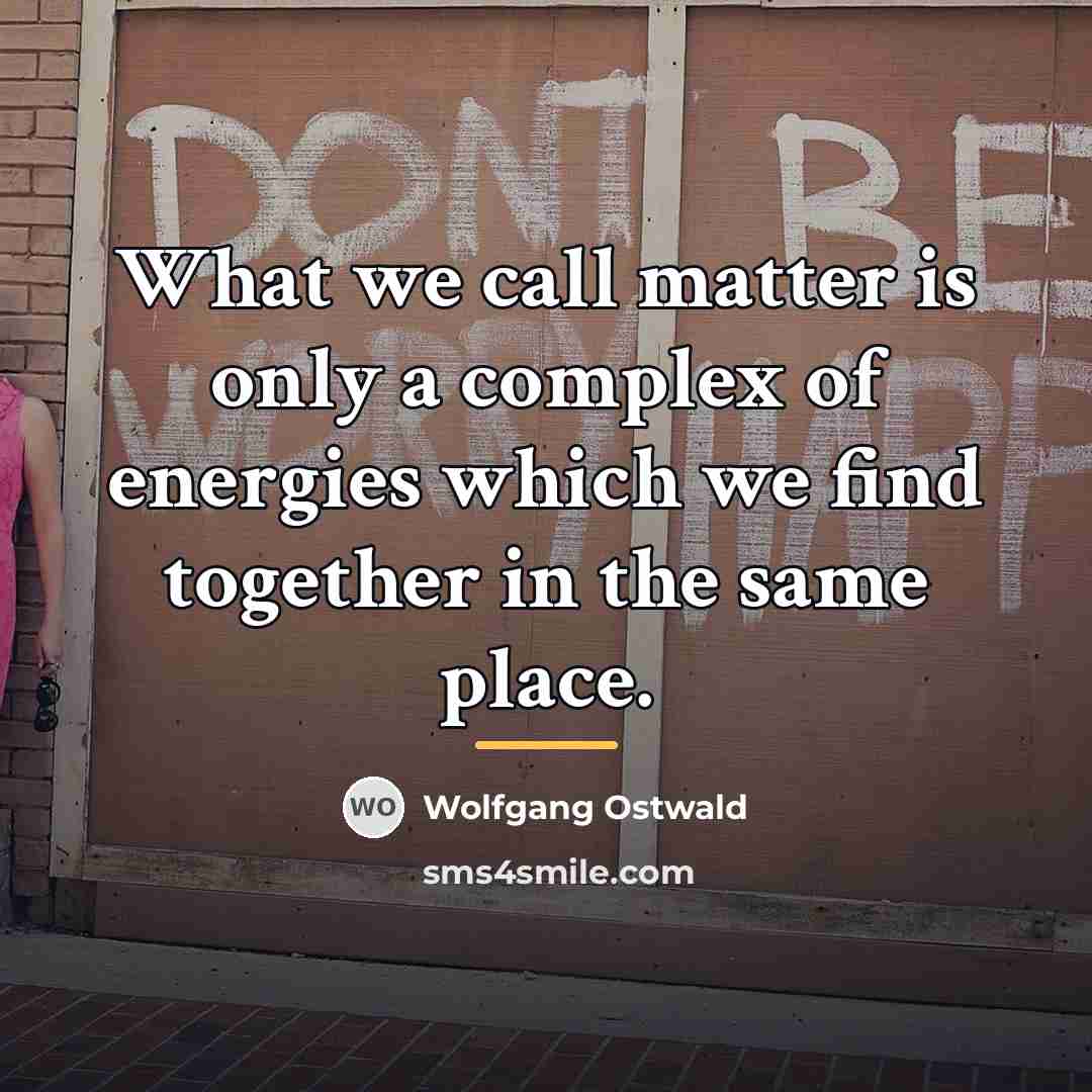 “What we call matter is only a complex of energies…” quote by Wolfgang Ostwald