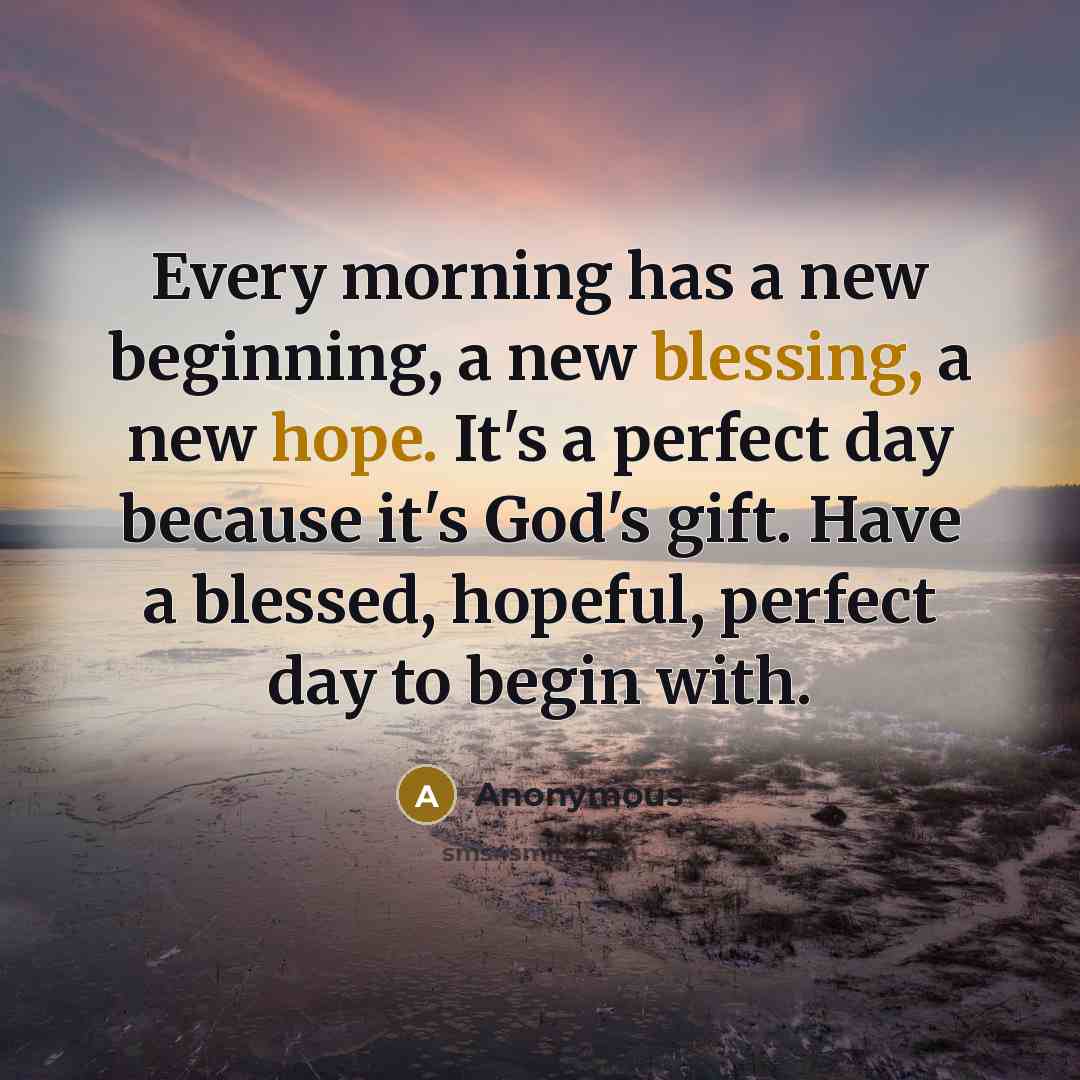 “Every morning has a new beginning, a new blessing, a new hope. It's a perfect day because it's God's gift. Have a blessed, hopeful, perfect day to begin with.” quote by Anonymous