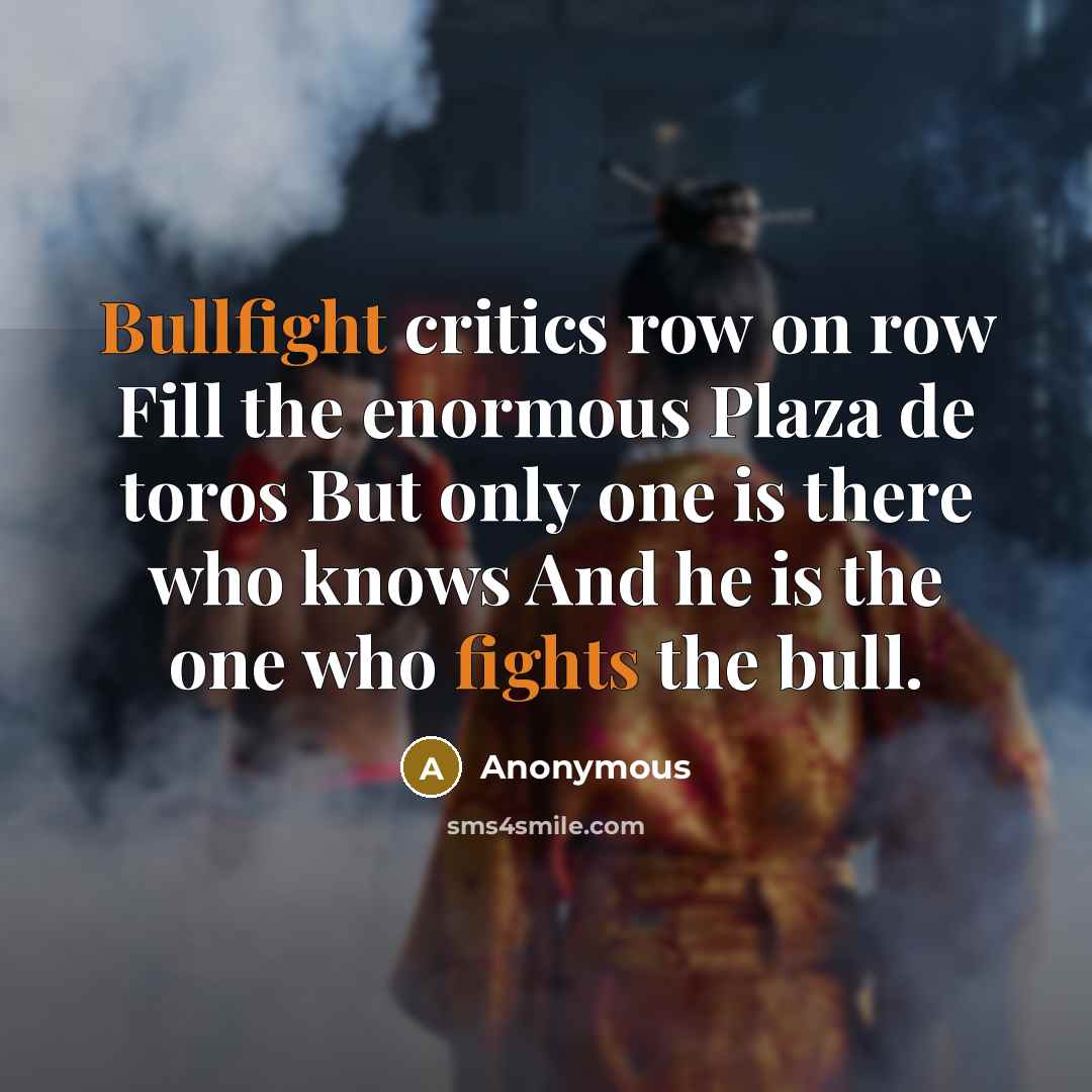 “Bullfight critics row on row Fill the enormous Plaza de toros But only one is there who knows And he is the one who fights the bull.” quote by Anonymous
