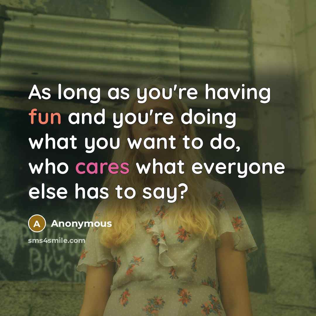 “As long as you're having fun and you're doing what you want to do, who cares what everyone else has to say?” quote by Anonymous