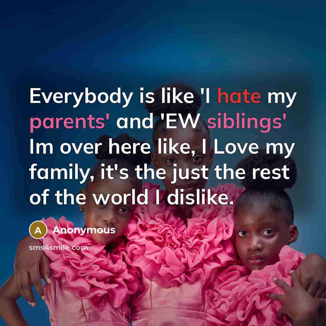 “Everybody is like 'I hate my parents' and 'EW siblings' Im over here like, I Love my family, it's the just the rest of the world I dislike.” quote by Anonymous