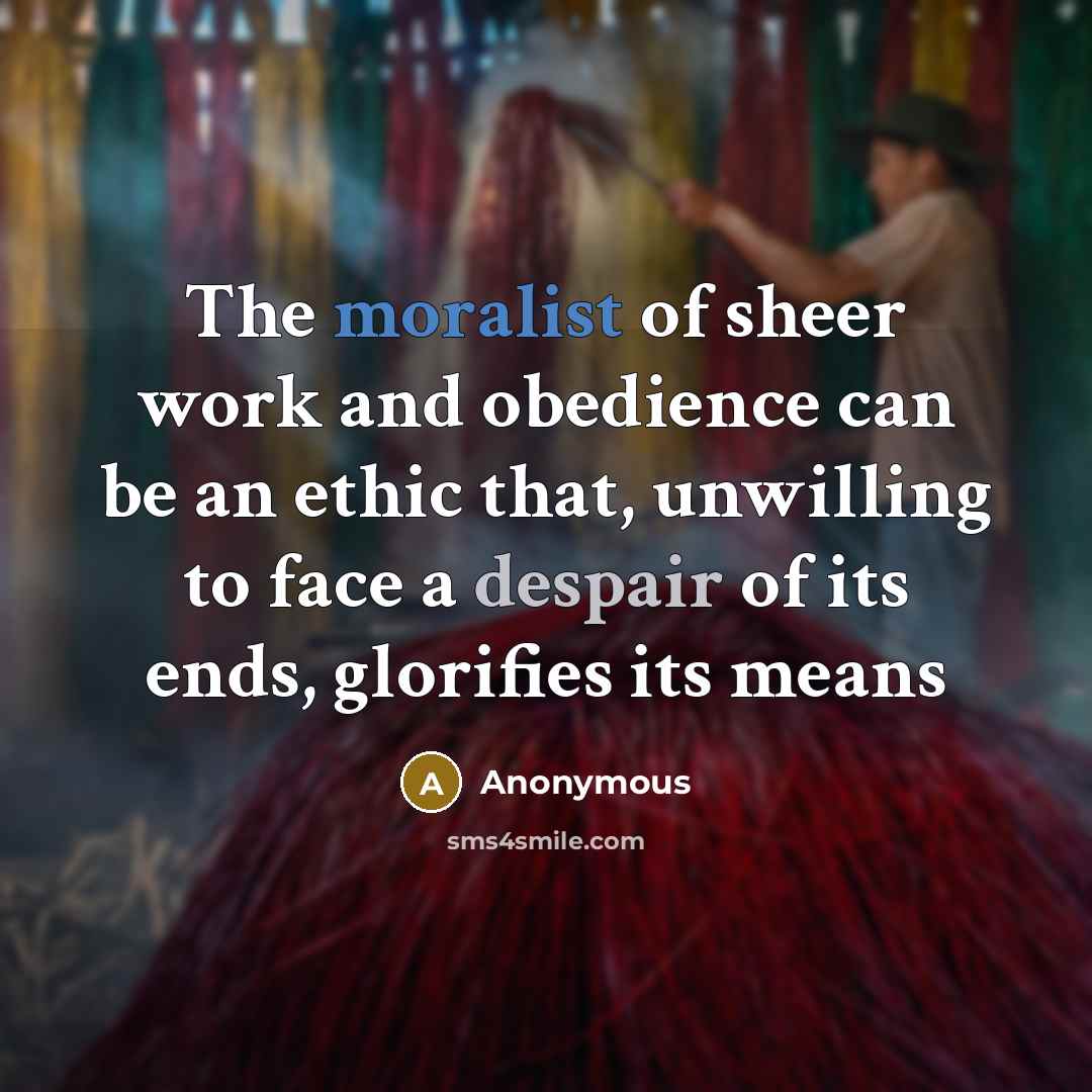 “The moralist of sheer work and obedience can be an ethic that, unwilling to face a despair of its ends, glorifies its means” quote by Anonymous