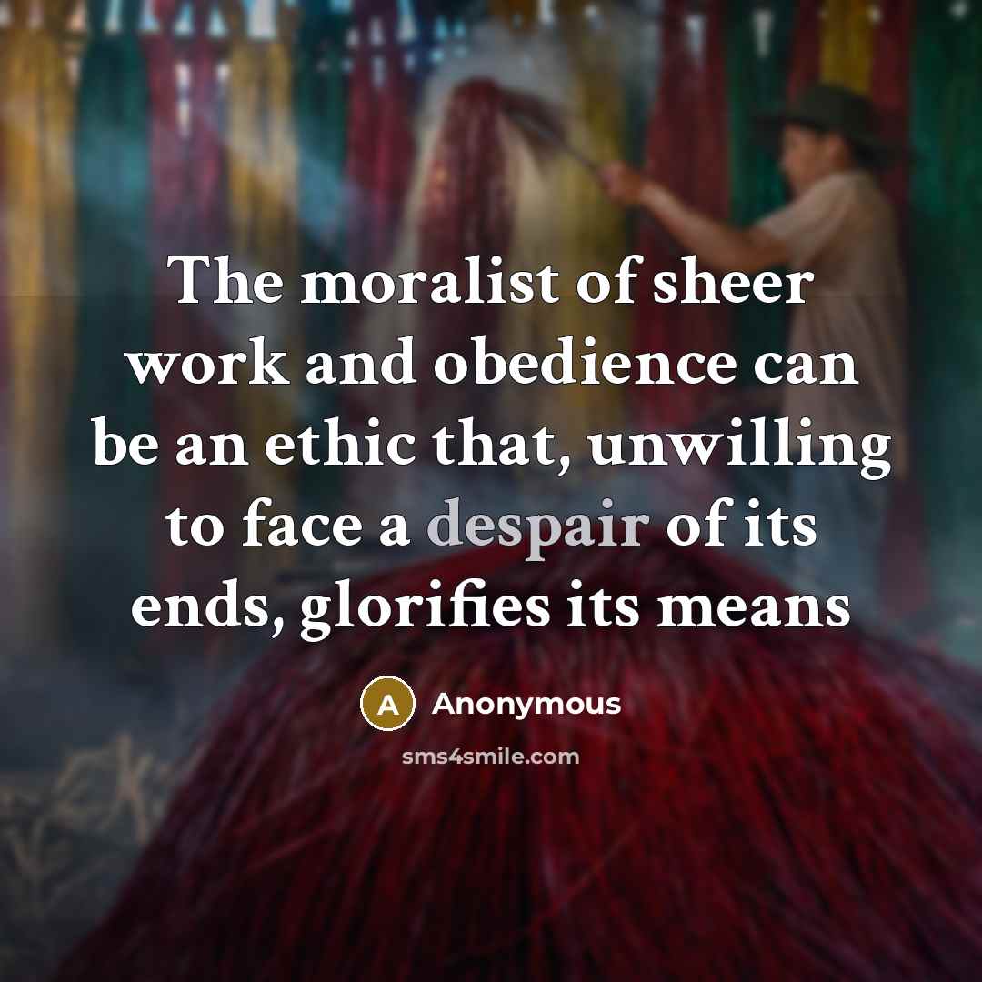“The moralist of sheer work and obedience can be an ethic that, unwilling to face a despair of its ends, glorifies its means” quote by Anonymous
