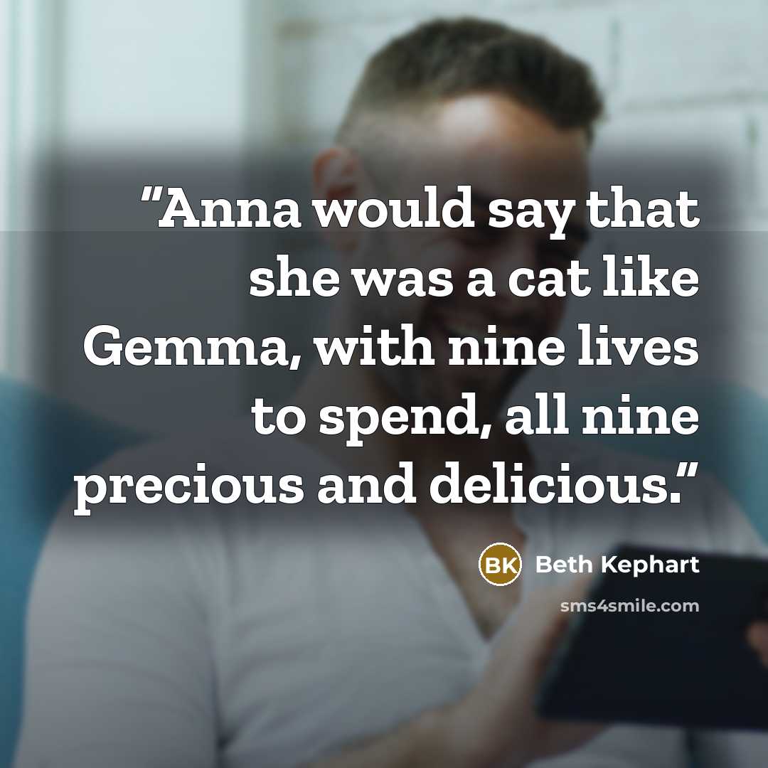 “Anna would say that she was a cat like Gemma, with nine lives to spend, all nine precious and delicious.” quote by Beth Kephart