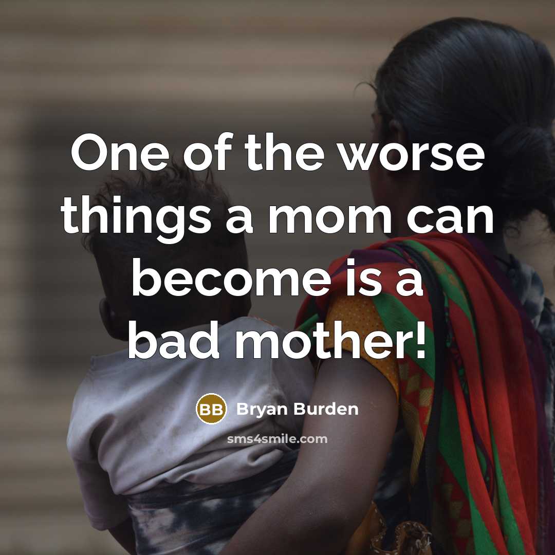 “One of the worse things a mom can become is a bad mother!” quote by Bryan Burden