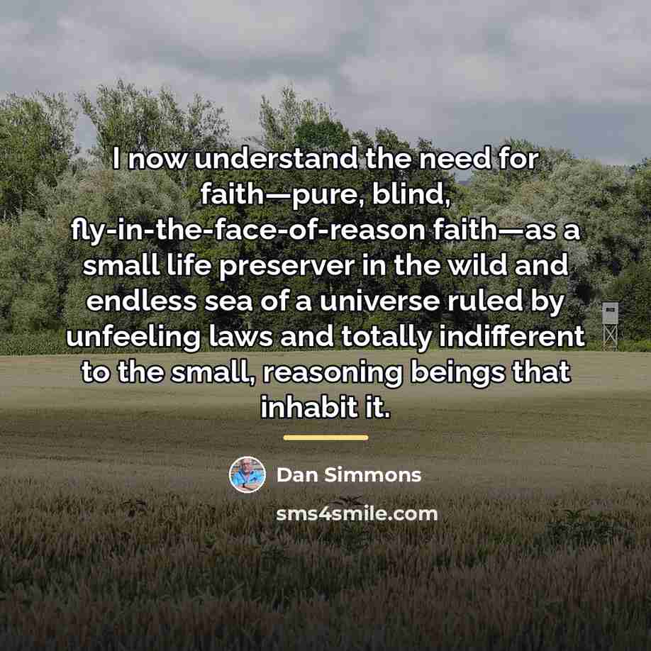 “I now understand the need for faith—pure, blind, fly-in-the-face-of-reason faith—as…” quote by Dan Simmons