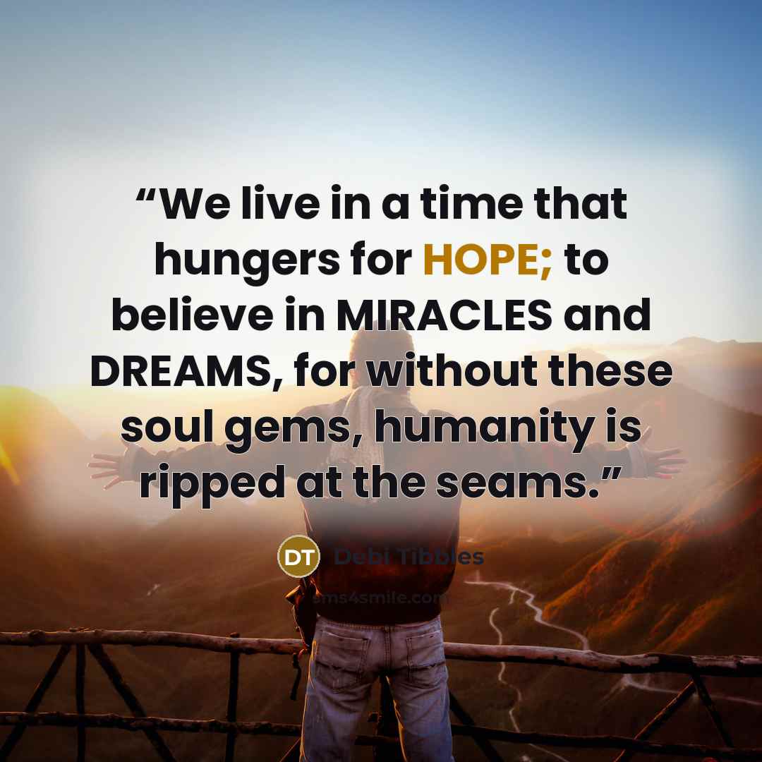 “We live in a time that hungers for HOPE; to believe in MIRACLES and DREAMS, for without these soul gems, humanity is ripped at the seams.” quote by Debi Tibbles