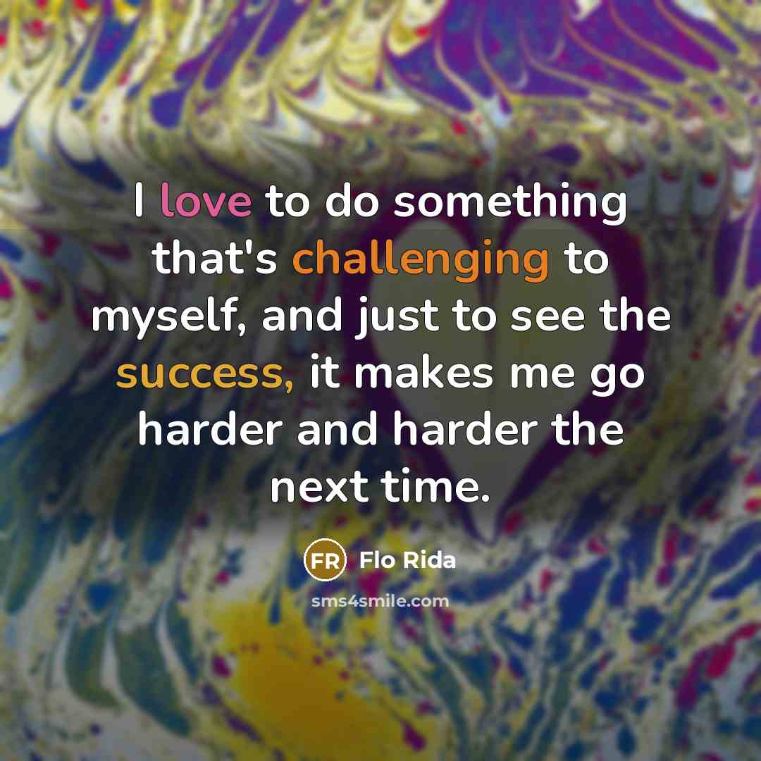 “I love to do something that's challenging to myself, and just to see the success, it makes me go harder and harder the next time.” quote by Flo Rida