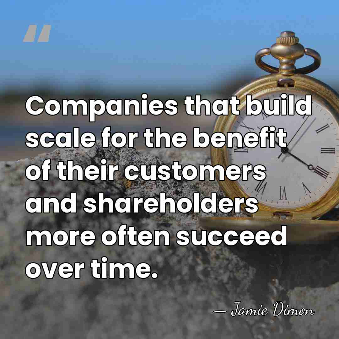 Companies that build scale for the benefit of their customers and shareholders&hellip; - Jamie Dimon