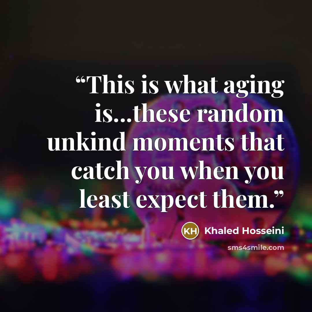 “This is what aging is...these random unkind moments that catch you when you least expect them.” quote by Khaled Hosseini