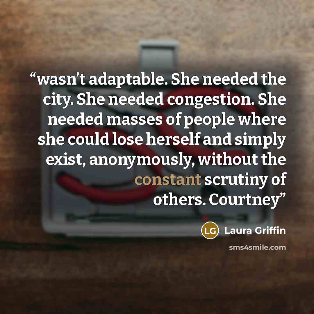 “wasn’t adaptable. She needed the city. She needed congestion. She needed masses of people where she could lose herself and simply exist, anonymously, without the constant scrutiny of others. Courtney” quote by Laura Griffin
