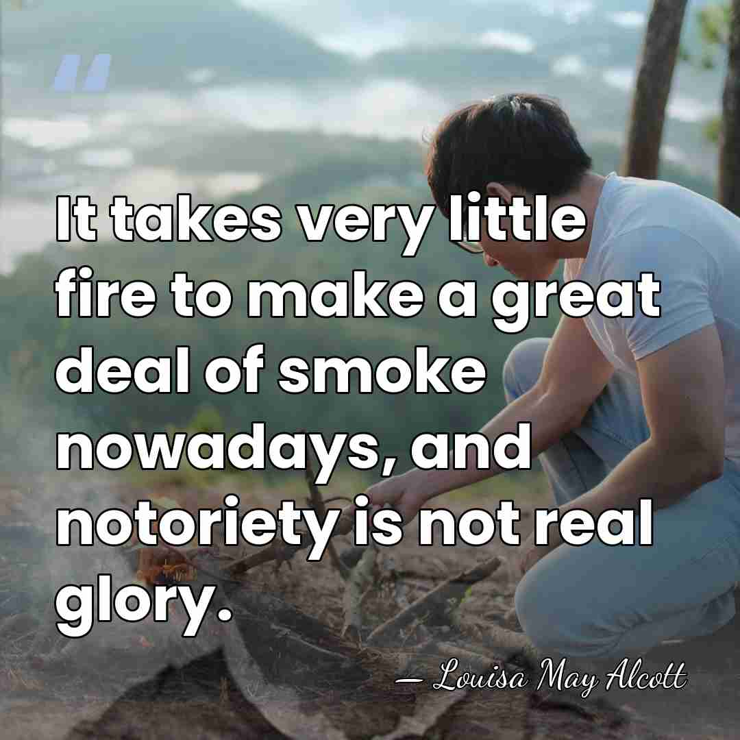 It takes very little fire to make a great deal of smoke&hellip; - Louisa May Alcott