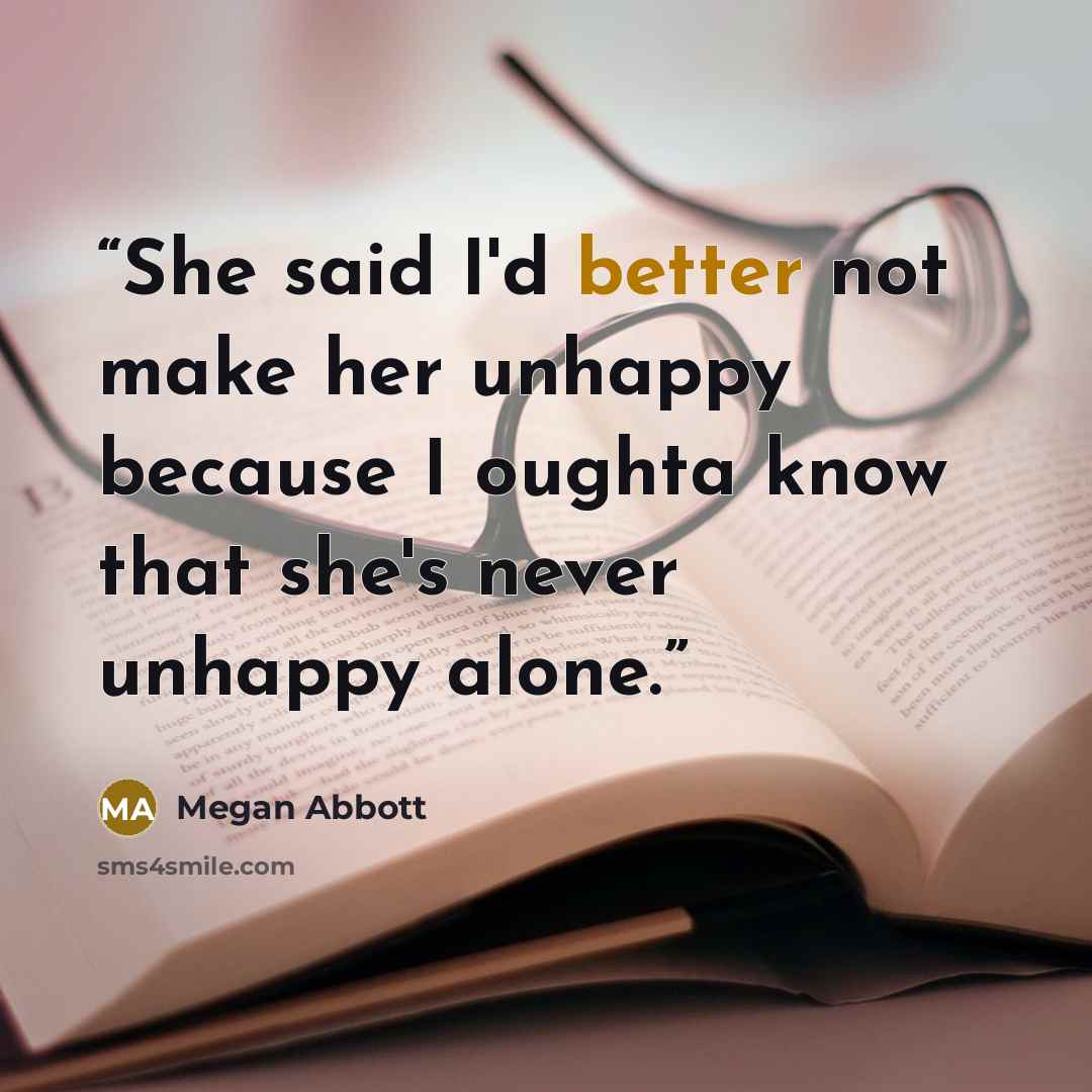 “She said I'd better not make her unhappy because I oughta know that she's never unhappy alone.” quote by Megan Abbott