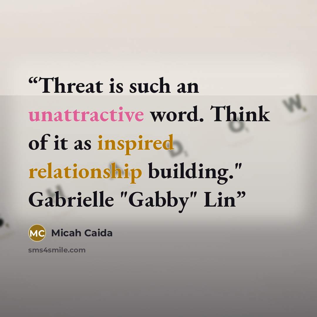 “Threat is such an unattractive word. Think of it as inspired relationship building." Gabrielle "Gabby" Lin” quote by Micah Caida
