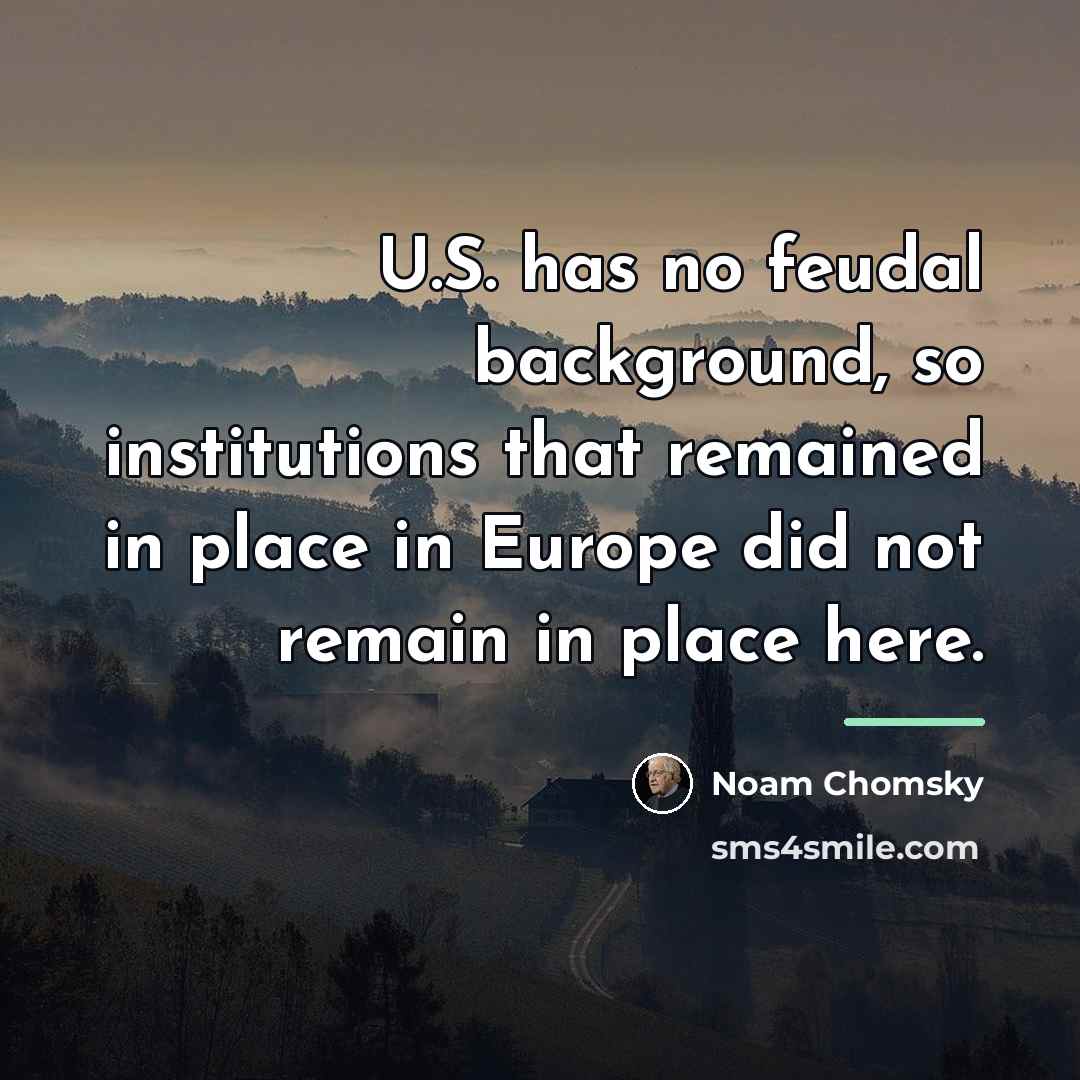 “U.S. has no feudal background, so institutions that remained in…” quote by Noam Chomsky