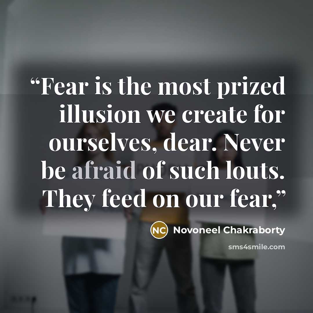 “Fear is the most prized illusion we create for ourselves, dear. Never be afraid of such louts. They feed on our fear,” quote by Novoneel Chakraborty
